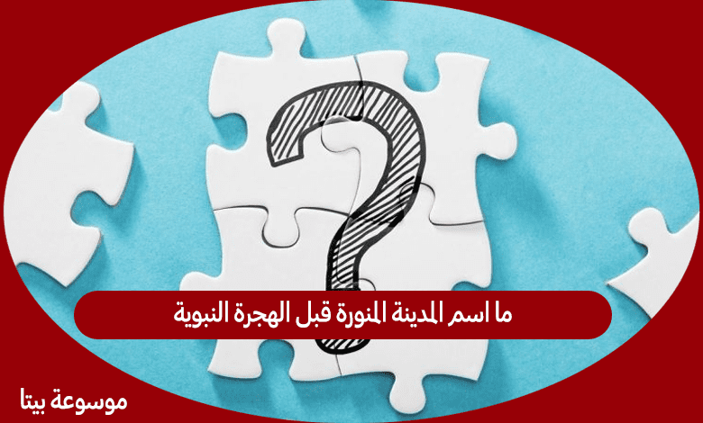 ما اسم المدينة المنورة قبل الهجرة النبوية