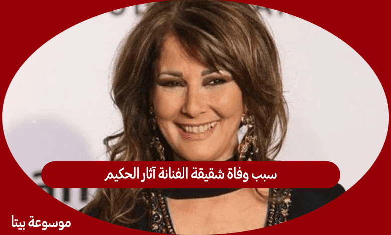 سبب وفاة شقيقة الفنانة آثار الحكيم