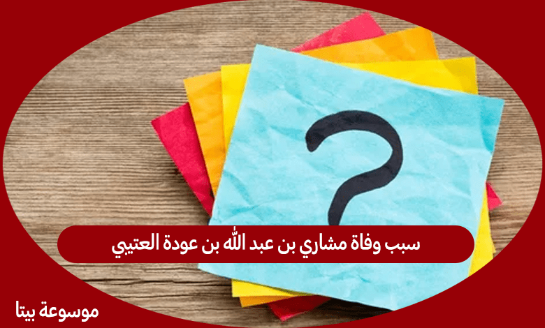 سبب وفاة مشاري بن عبد الله بن عودة العتيبي