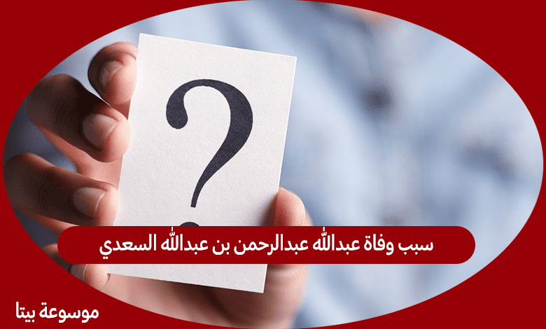 سبب وفاة عبدالله عبدالرحمن بن عبدالله السعدي