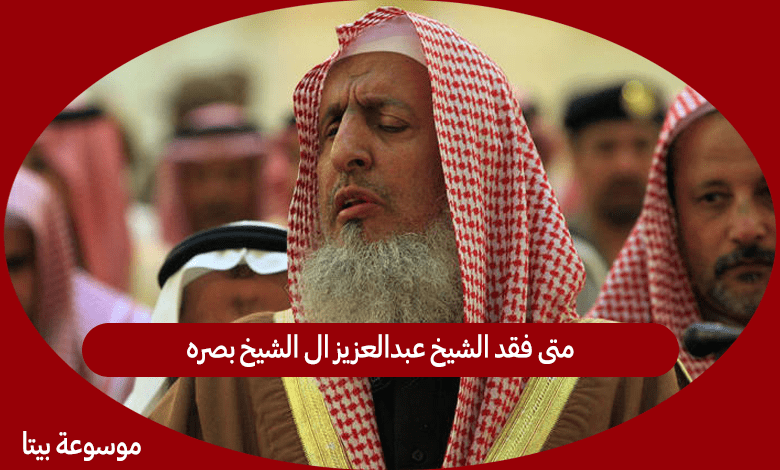 متى فقد الشيخ عبدالعزيز ال الشيخ بصره
