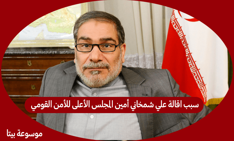سبب اقالة علي شمخاني أمين المجلس الأعلى للأمن القومي الإيراني