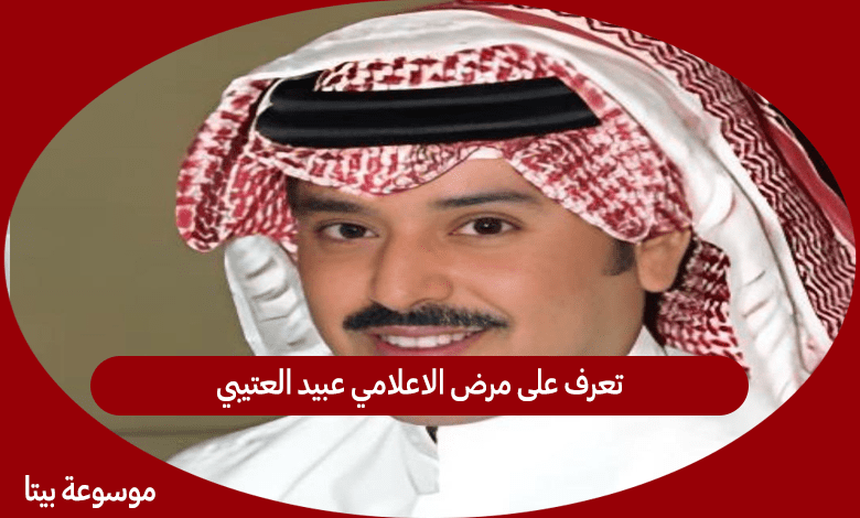 تعرف على مرض الاعلامي عبيد العتيبي