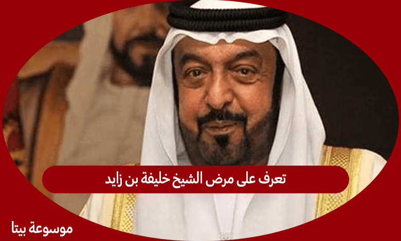 تعرف على مرض الشيخ خليفة بن زايد