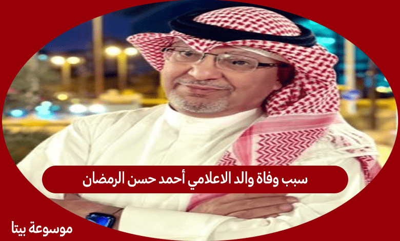 سبب وفاة والد الاعلامي أحمد حسن الرمضان