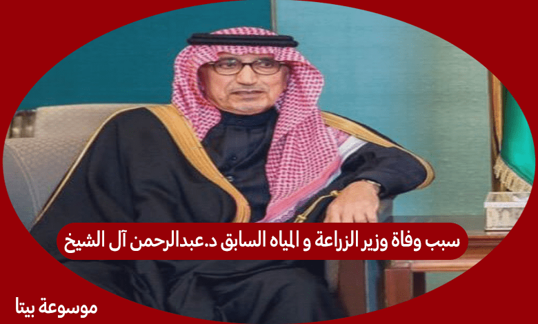 سبب وفاة وزير الزراعة و المياه السابق د.عبدالرحمن آل الشيخ