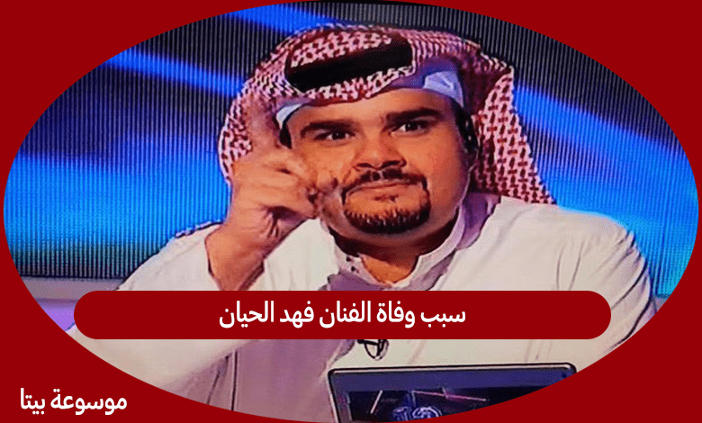 سبب وفاة الفنان فهد الحيان