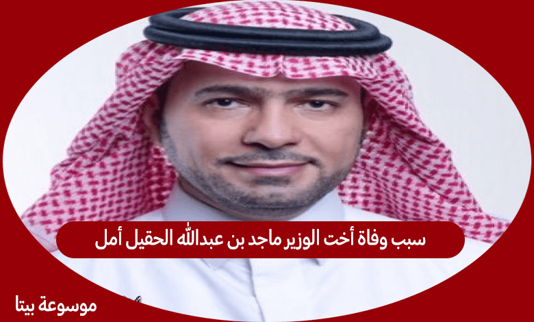 سبب وفاة أخت الوزير ماجد بن عبدالله الحقيل أمل