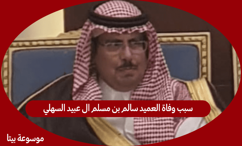 سبب وفاة العميد سالم بن مسلم ال عبيد السهلي