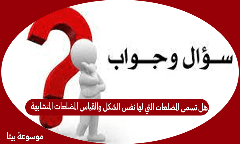 هل تسمى المضلعات التي لها نفس الشكل والقياس المضلعات المتشابهة