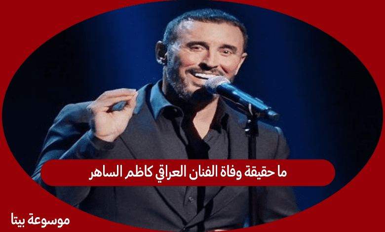 ما حقيقة وفاة الفنان العراقي كاظم الساهر