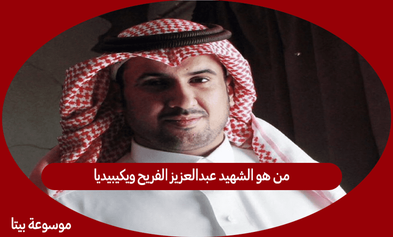 من هو الشهيد عبدالعزيز الفريح ويكيبيديا