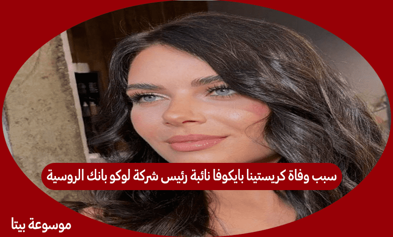 سبب وفاة كريستينا بايكوفا نائبة رئيس شركة لوكو بانك الروسية