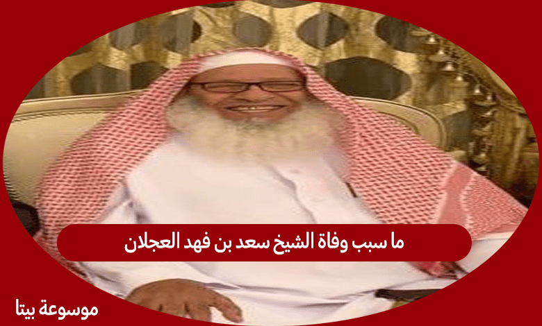 ما سبب وفاة الشيخ سعد بن فهد العجلان