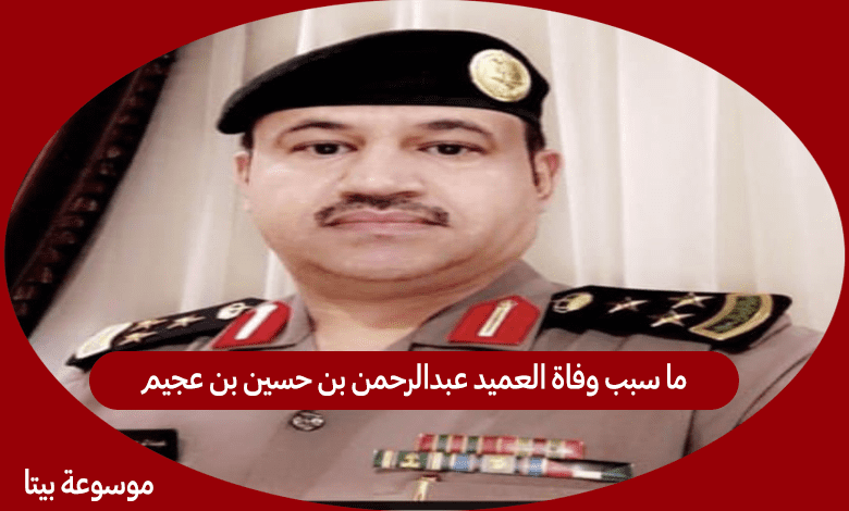 ما سبب وفاة العميد عبدالرحمن بن حسين بن عجيم