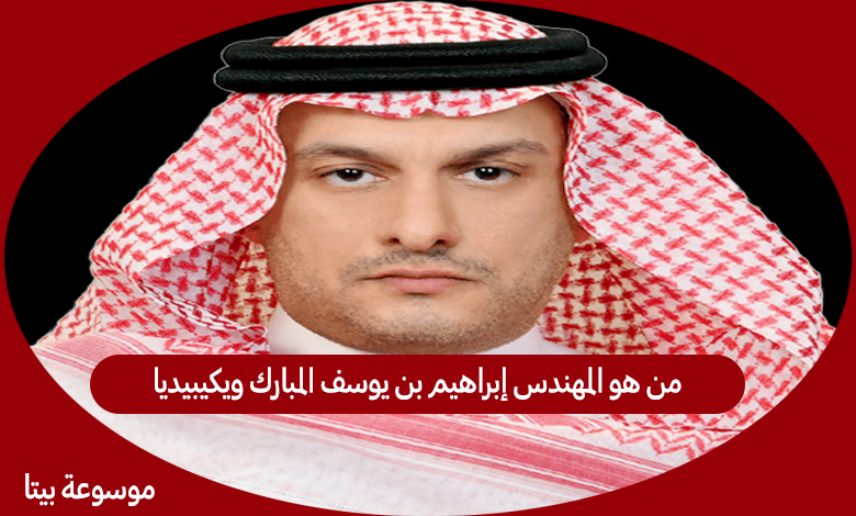 من هو المهندس إبراهيم بن يوسف المبارك ويكيبيديا