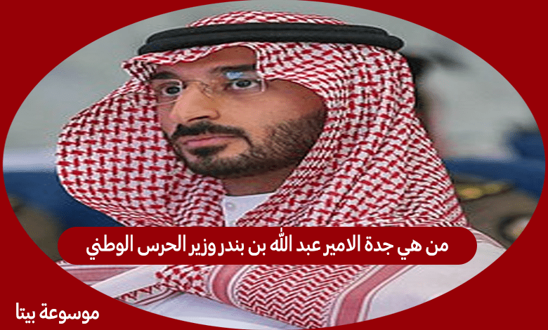 من هي جدة الامير عبد الله بن بندر وزير الحرس الوطني