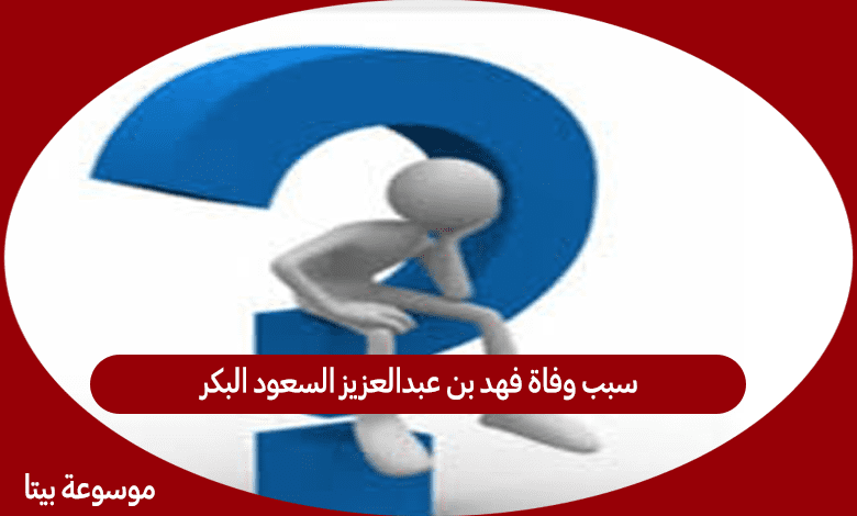 سبب وفاة فهد بن عبدالعزيز السعود البكر