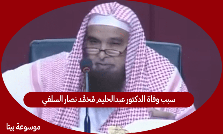 سبب وفاة الدكتور عبدالحليم محمد نصار السلفي