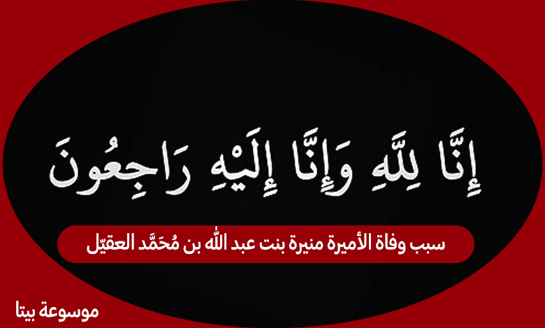 سبب وفاة الأميرة منيرة بنت عبد الله بن محمد العقيّل