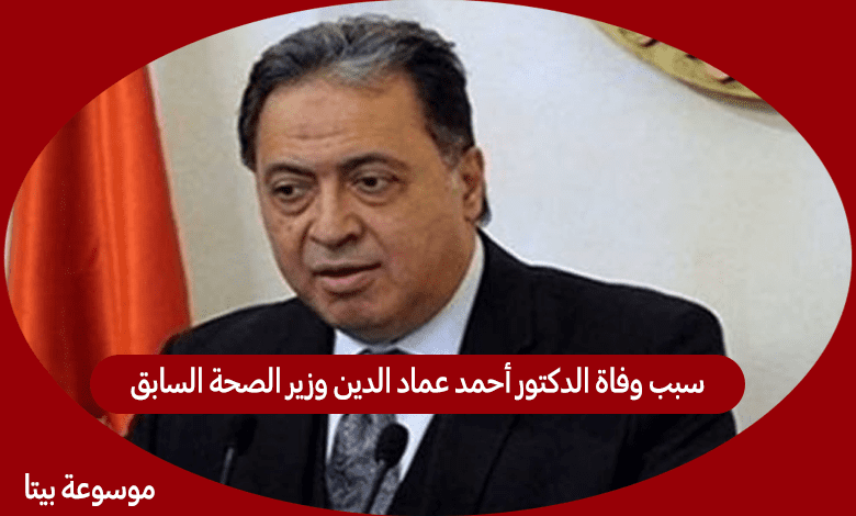 سبب وفاة الدكتور أحمد عماد الدين وزير الصحة السابق