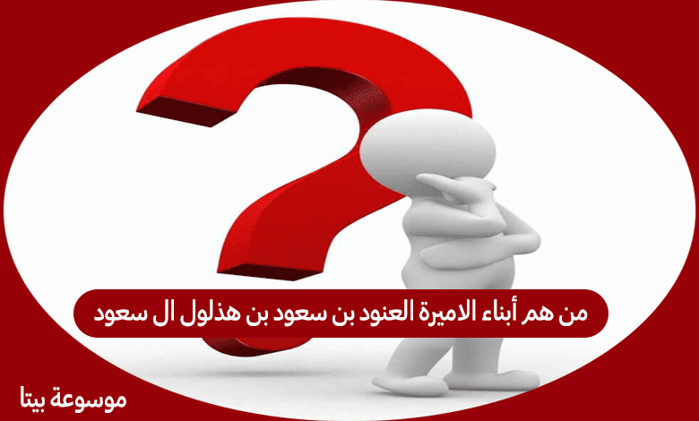 من هم أبناء الاميرة العنود بن سعود بن هذلول ال سعود