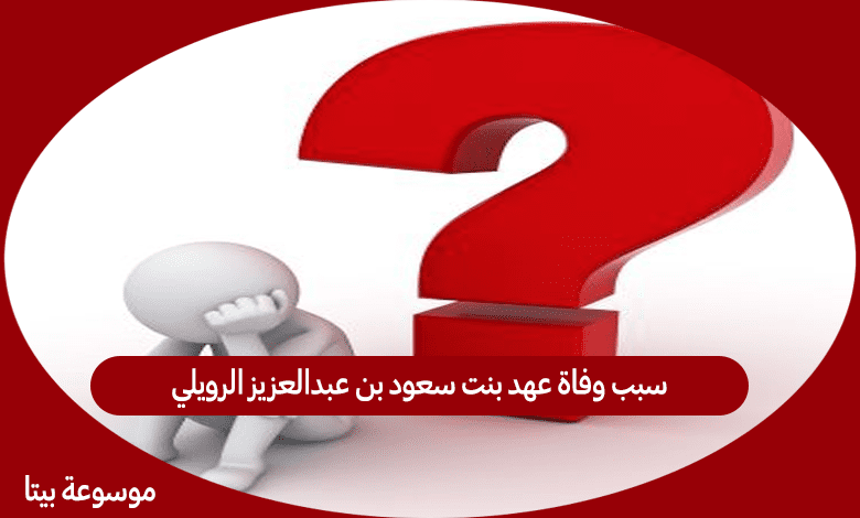 سبب وفاة عهد بنت سعود بن عبدالعزيز الرويلي