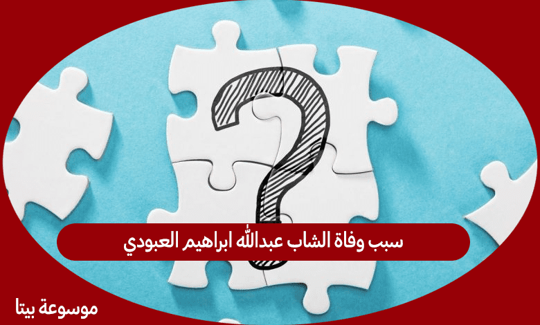 سبب وفاة الشاب عبدالله ابراهيم العبودي