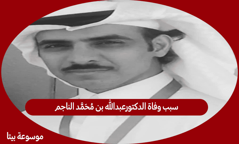 سبب وفاة الدكتورعبدالله بن محمد الناجم