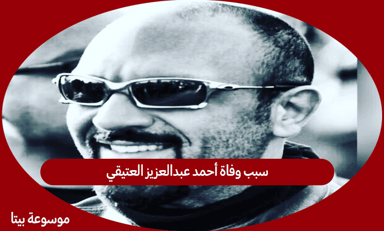 سبب وفاة أحمد عبدالعزيز العتيقي