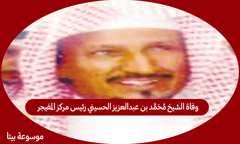 سبب وفاة الشيخ محمد بن عبدالعزيز الحسيني رئيس مركز المفيجر سابقا