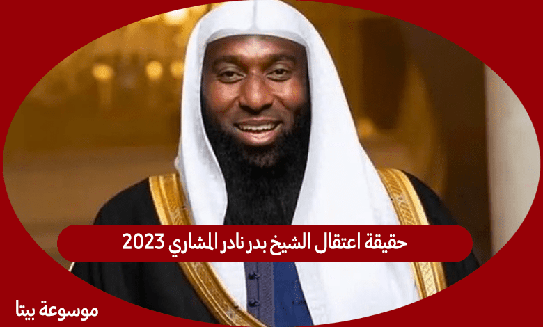 حقيقة اعتقال الشيخ بدر نادر المشاري 2023