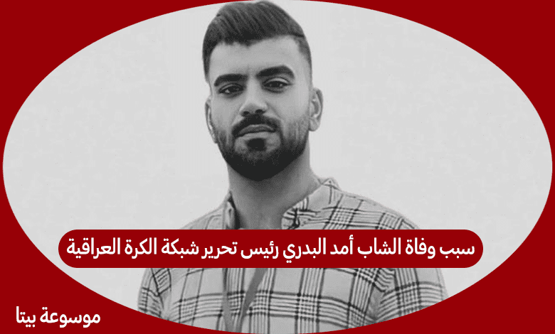 سبب وفاة الشاب أمد البدري رئيس تحرير شبكة الكرة العراقية