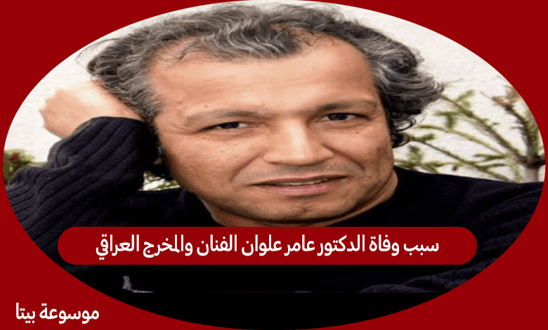 سبب وفاة الدكتور عامر علوان الفنان والمخرج العراقي