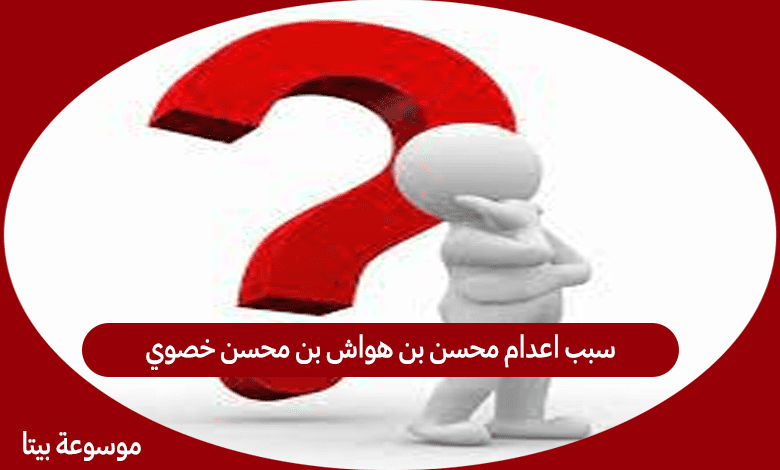 سبب اعدام محسن بن هواش بن محسن خصوي