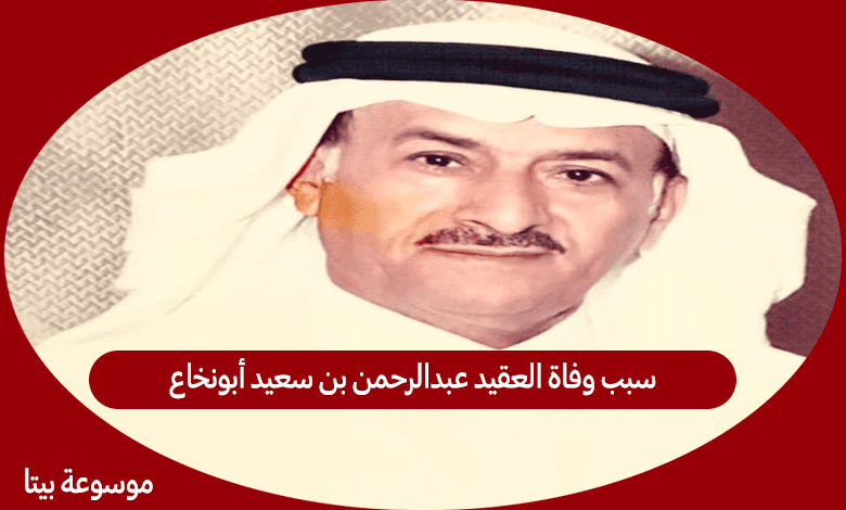 سبب وفاة العقيد عبدالرحمن بن سعيد أبونخاع