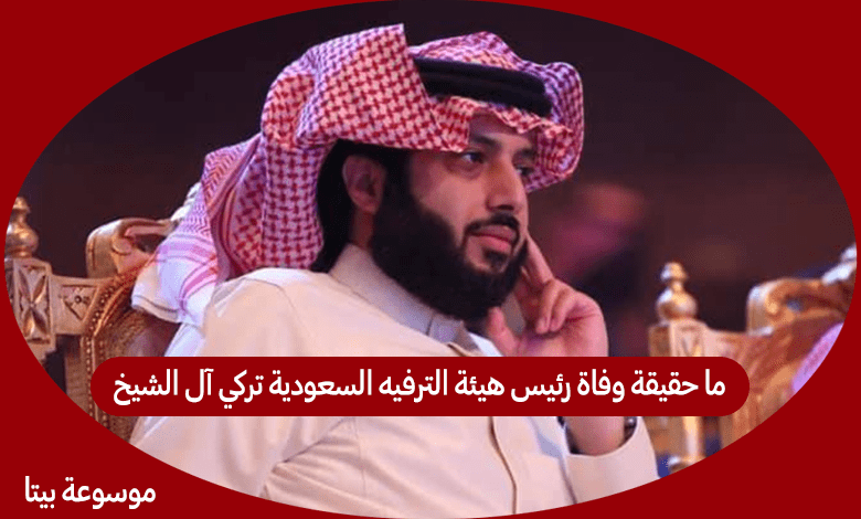 ما حقيقة وفاة رئيس هيئة الترفيه السعودية تركي آل الشيخ