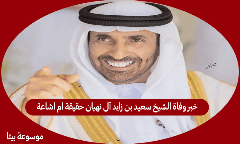 خبر وفاة الشيخ سعيد بن زايد آل نهيان حقيقة ام اشاعة بيتا الموسوعة العربية 