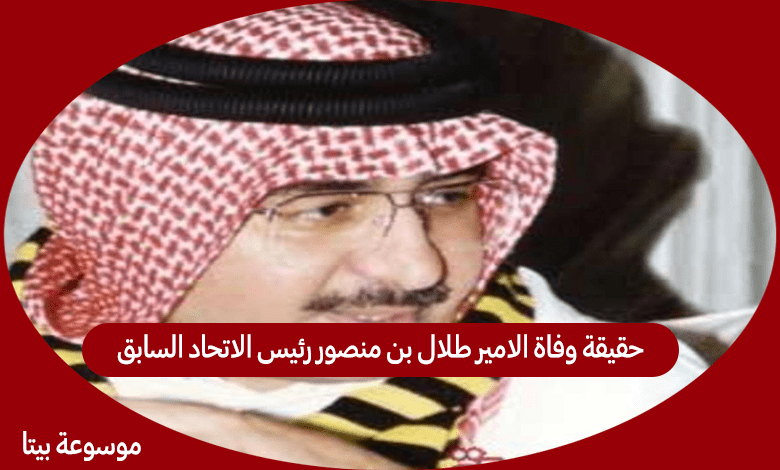 حقيقة وفاة الامير طلال بن منصور رئيس الاتحاد السابق