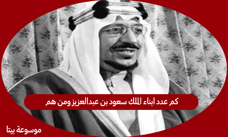 كم عدد ابناء الملك سعود بن عبدالعزيز ومن هم