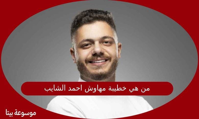 من هي خطيبة مهاوش احمد الشايب