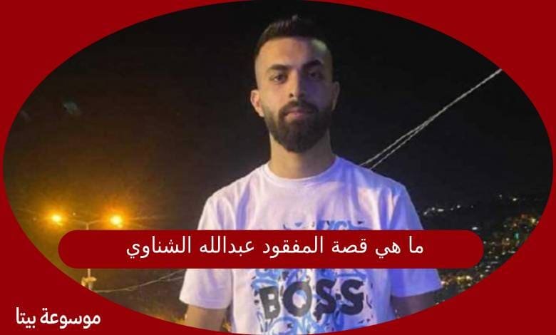 ما هي قصة المفقود عبدالله الشناوي وما سبب اختفائه