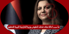 ما سبب احالة نجلاء محمد المنقوش وزيرة الخارجية الليبية للتحقيق