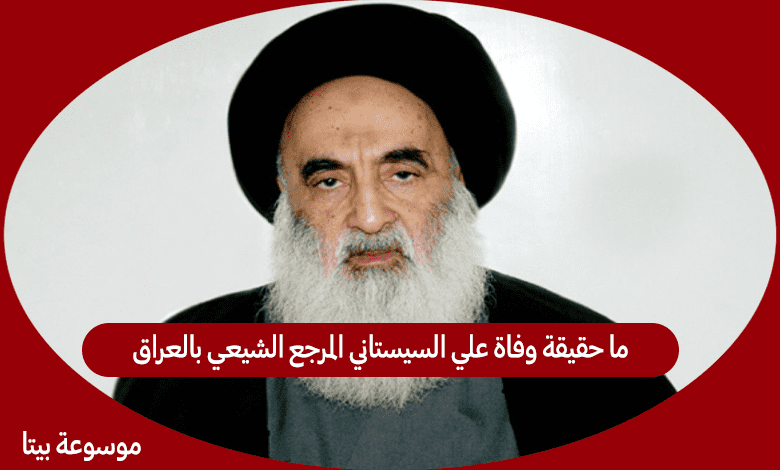 ما حقيقة وفاة علي السيستاني المرجع الشيعي بالعراق