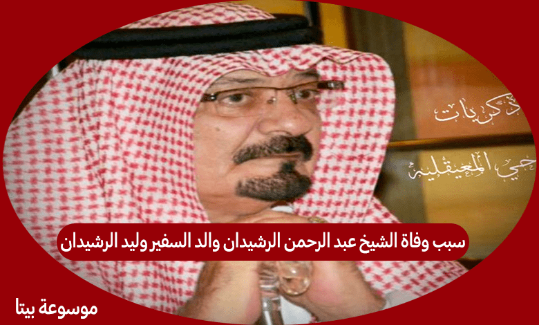 سبب وفاة الشيخ عبد الرحمن الرشيدان والد السفير وليد الرشيدان