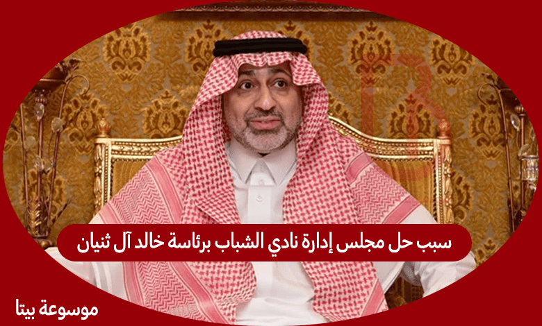 سبب حل مجلس إدارة نادي الشباب برئاسة خالد آل ثنيان