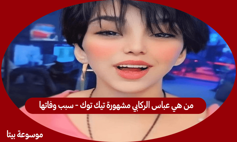 من هي عباس الركابي مشهورة تيك توك - سبب وفاتها