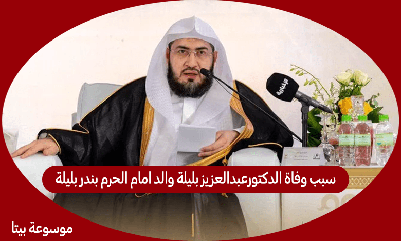 سبب وفاة الدكتورعبدالعزيز بليلة والد امام الحرم بندر بليلة