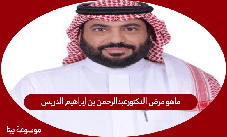 ماهو مرض الدكتورعبدالرحمن بن إبراهيم الدريس