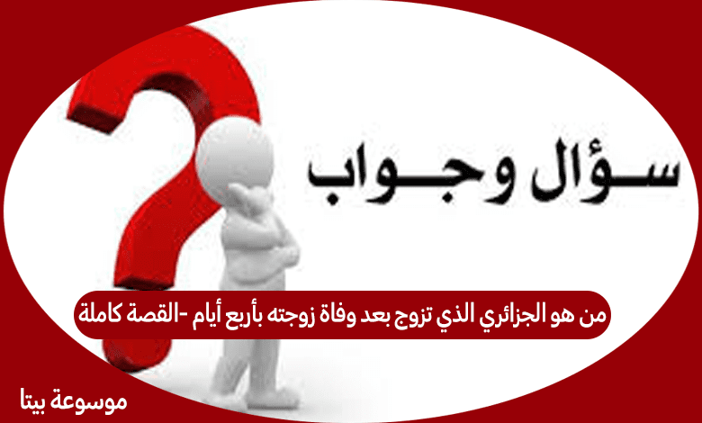 من هو الجزائري الذي تزوج بعد وفاة زوجته بأربع أيام -القصة كاملة